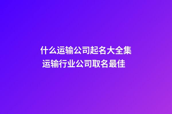 什么运输公司起名大全集 运输行业公司取名最佳-第1张-公司起名-玄机派